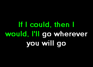 If I could, then I

would. I'll go wherever
you will go