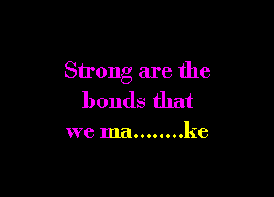 Strong are the

bonds that

we ma ........ ke