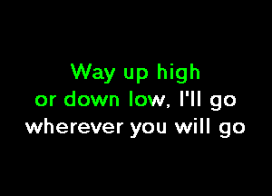 Way up high

or down low, I'll go
wherever you will go