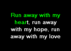 Run away with my
heart. run away

with my hope, run
away with my love