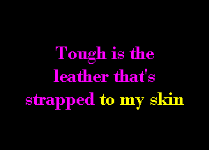Tough is the
leather that's

snapped to my Skin