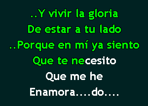 ..Y vivir la gloria
De estar a tu lado
..Porque en mi ya siento
Que te necesito
Que me he

Enamora....do.... l