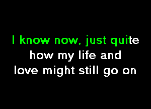 I know now, just quite

how my life and
love might still go on