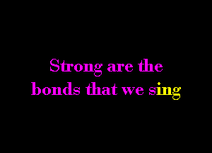 Strong are the

bonds that we sing
