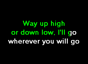 Way up high

or down low, I'll go
wherever you will go