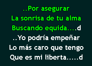 ..Por asegurar
La sonrisa de tu alma
Buscando equida....d
..Yo podria empefiar
Lo mas caro que tengo
Que es mi liberta ..... d