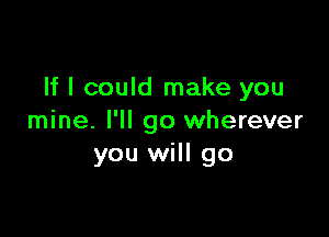 If I could make you

mine. I'll go wherever
you will go