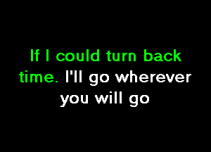 If I could turn back

time. I'll go wherever
you will go