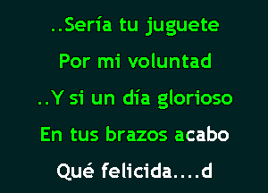 ..Seria tu juguete
Por mi voluntad
..Y si un dia glorioso
En tus brazos acabo
Quei felicida....d