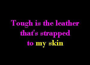 Tough is the leather
that's snapped
to my Skin