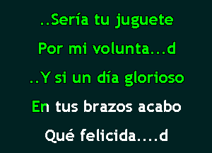 ..Seria tu juguete
Por mi volunta...d
..Y si un dia glorioso
En tus brazos acabo
Quei felicida....d