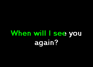 When will I see you
again?
