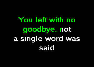 You left with no
goodbye, not

a single word was
said