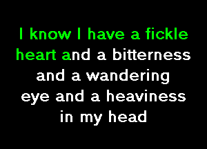 I know I have a fickle
heart and a bitterness
and a wandering
eye and a heaviness
in my head