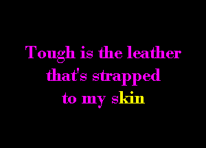 Tough is the leather
that's snapped
to my Skin