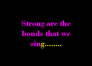 Strong are the

bonds that we
sing ........