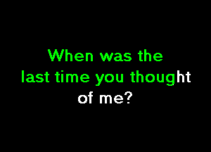 When was the

last time you thought
of me?