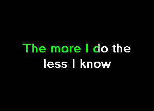 The more I do the

less I know