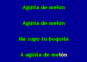 Agiiita de meldn

Agiiita de meldn

Me supo tu boquita

A agiiita de meldn