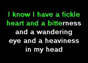I know I have a fickle
heart and a bitterness
and a wandering
eye and a heaviness
in my head