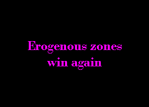 Erogenous zones

win again
