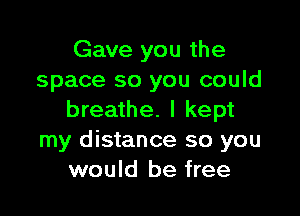 Gave you the
space so you could

breathe. I kept
my distance so you
would be free