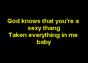 God knows that you're a
sexythang

Taken everything in me
baby