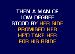 THEN A MAN OF
LOW DEGREE
STDDD BY HER SIDE
PROMISED HER
HE'D TAKE HER
FOR HIS BRIDE

g