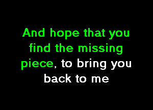 And hope that you
find the missing

piece, to bring you
back to me