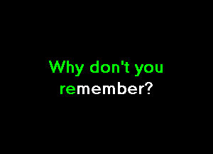 Why don't you

remember?