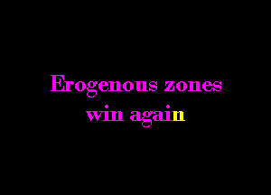 Erogenous zones

win again