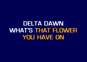 DELTA DAWN
WHAT'S THAT FLOWER

YOU HAVE ON