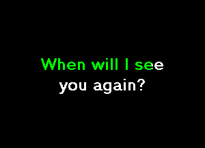 When will I see

you again?