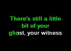 There's still a little

bit of your
ghost, your witness