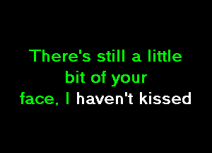 There's still a little

bit of your
face, I haven't kissed