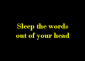 Sleep the words

out of your head