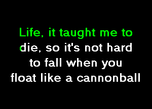 Life, it taught me to
die, so it's not hard

to fall when you
float like a cannonball