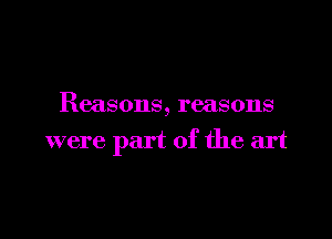 Reasons, reasons

were part of the art