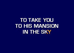 TO TAKE YOU
TO HIS MANSION

IN THE SKY