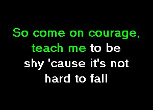 So come on courage,
teach me to be

shy 'cause it's not
hard to fall