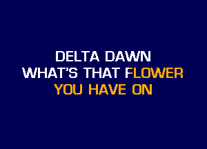 DELTA DAWN
WHAT'S THAT FLOWER

YOU HAVE ON