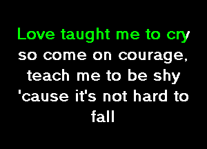 Love taught me to cry
so come on courage,
teach me to be shy
'cause it's not hard to

fall