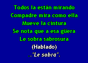 Todos la estan mirando
Compadre mira como ella
Mueve la cintura
Se nota que a esa g'Liera
Le sobra sabrosura

(Hablado)

..Le sobra. l