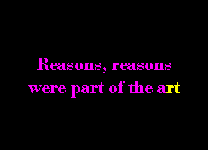 Reasons, reasons

were part of the art