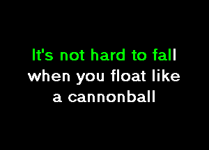 It's not hard to fall

when you float like
a cannonball