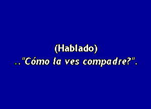 (Hablado)

..C6mo Ia ves compadre?.