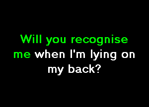 Will you recognise

me when I'm lying on
my back?