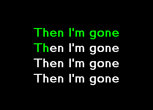 Then I'm gone
Then I'm gone

Then I'm gone
Then I'm gone