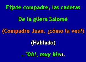 Fijate compadre, las caderas
De la giiera Salomt.5
(Compadre Juan, gcdmo la ves?)

(Hablado)

..Oh!, muy bien.