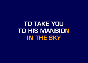 TO TAKE YOU
TO HIS MANSION

IN THE SKY